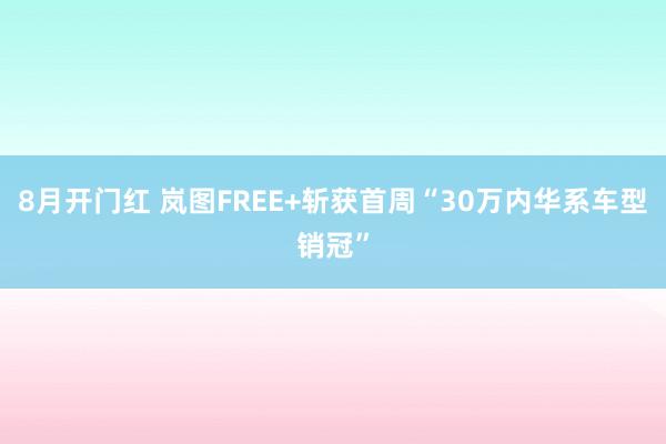 8月开门红 岚图FREE+斩获首周“30万内华系车型销冠”